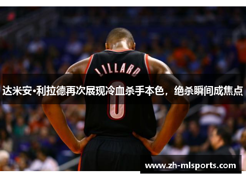 达米安·利拉德再次展现冷血杀手本色，绝杀瞬间成焦点