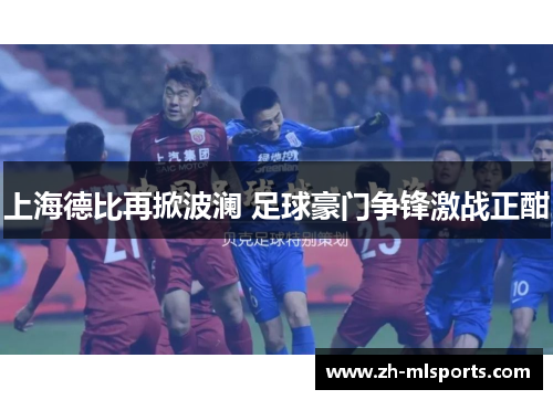 上海德比再掀波澜 足球豪门争锋激战正酣