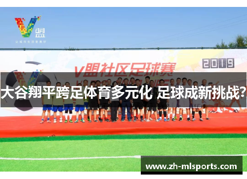 大谷翔平跨足体育多元化 足球成新挑战？