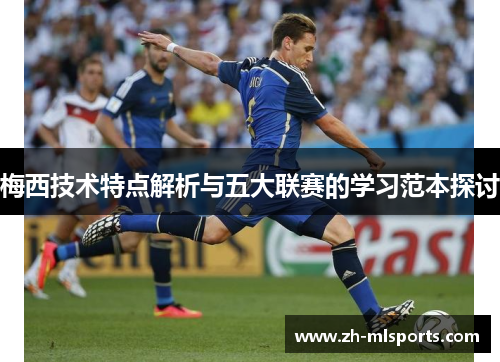梅西技术特点解析与五大联赛的学习范本探讨