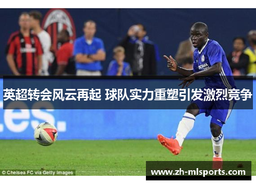 英超转会风云再起 球队实力重塑引发激烈竞争