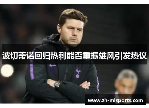 波切蒂诺回归热刺能否重振雄风引发热议