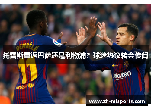 托雷斯重返巴萨还是利物浦？球迷热议转会传闻